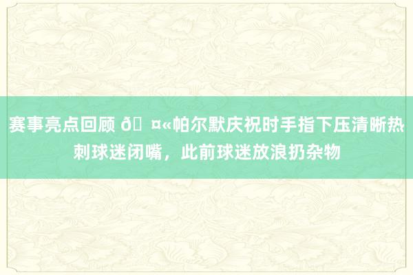 赛事亮点回顾 🤫帕尔默庆祝时手指下压清晰热刺球迷闭嘴，此前球迷放浪扔杂物