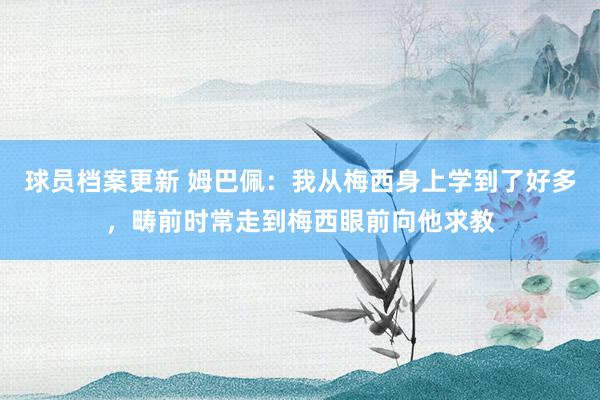 球员档案更新 姆巴佩：我从梅西身上学到了好多，畴前时常走到梅西眼前向他求教