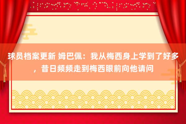 球员档案更新 姆巴佩：我从梅西身上学到了好多，昔日频频走到梅西眼前向他请问