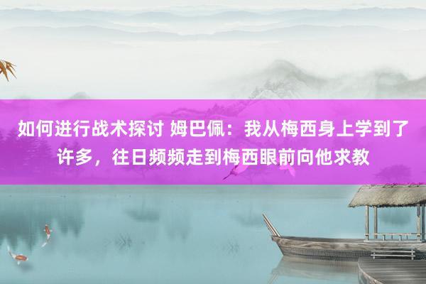 如何进行战术探讨 姆巴佩：我从梅西身上学到了许多，往日频频走到梅西眼前向他求教