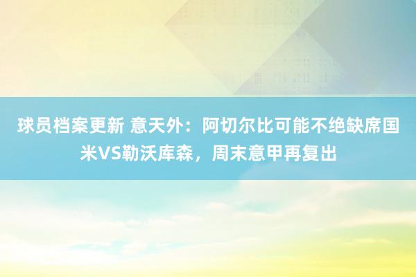 球员档案更新 意天外：阿切尔比可能不绝缺席国米VS勒沃库森，周末意甲再复出