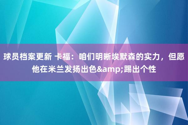 球员档案更新 卡福：咱们明晰埃默森的实力，但愿他在米兰发扬出色&踢出个性