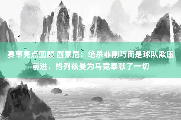 赛事亮点回顾 西蒙尼：绝杀非刚巧而是球队欺压前进，格列兹曼为马竞奉献了一切