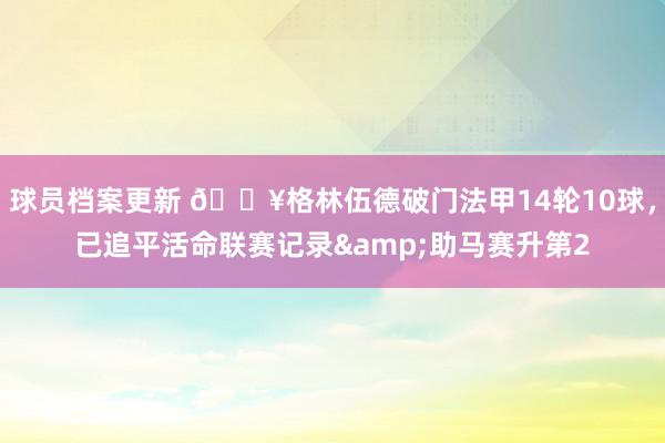 球员档案更新 💥格林伍德破门法甲14轮10球，已追平活命联赛记录&助马赛升第2