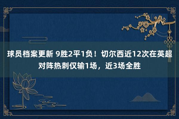 球员档案更新 9胜2平1负！切尔西近12次在英超对阵热刺仅输1场，近3场全胜