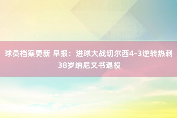 球员档案更新 早报：进球大战切尔西4-3逆转热刺 38岁纳尼文书退役