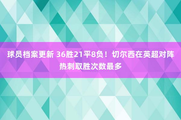 球员档案更新 36胜21平8负！切尔西在英超对阵热刺取胜次数最多