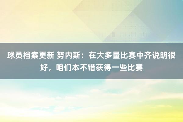 球员档案更新 努内斯：在大多量比赛中齐说明很好，咱们本不错获得一些比赛