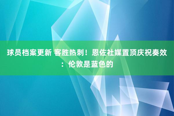 球员档案更新 客胜热刺！恩佐社媒置顶庆祝奏效：伦敦是蓝色的