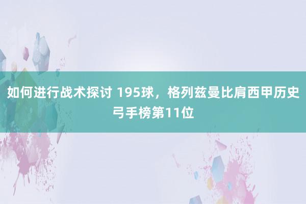 如何进行战术探讨 195球，格列兹曼比肩西甲历史弓手榜第11位