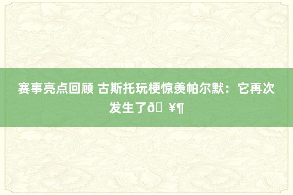 赛事亮点回顾 古斯托玩梗惊羡帕尔默：它再次发生了🥶