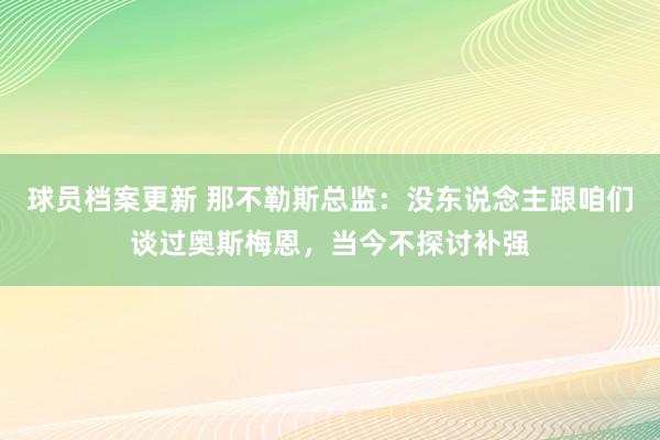 球员档案更新 那不勒斯总监：没东说念主跟咱们谈过奥斯梅恩，当今不探讨补强