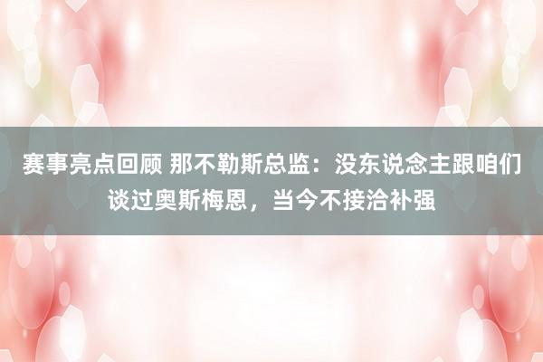 赛事亮点回顾 那不勒斯总监：没东说念主跟咱们谈过奥斯梅恩，当今不接洽补强