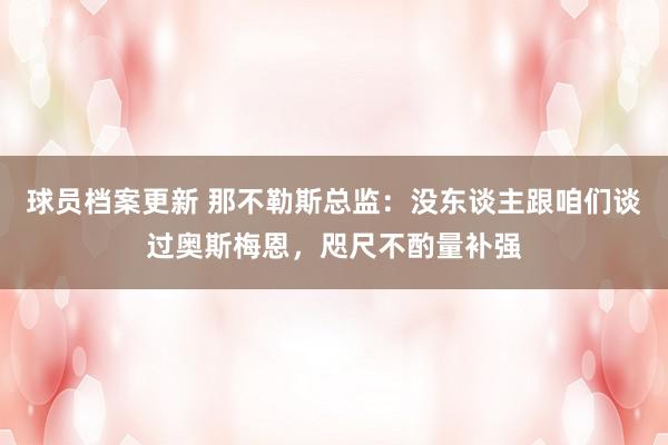 球员档案更新 那不勒斯总监：没东谈主跟咱们谈过奥斯梅恩，咫尺不酌量补强