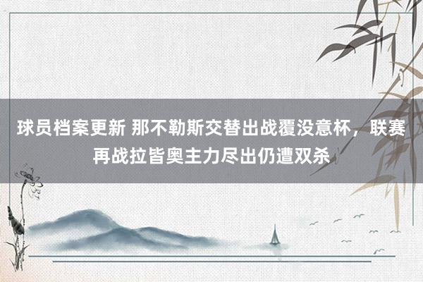 球员档案更新 那不勒斯交替出战覆没意杯，联赛再战拉皆奥主力尽出仍遭双杀