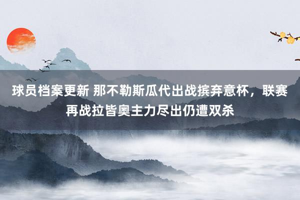 球员档案更新 那不勒斯瓜代出战摈弃意杯，联赛再战拉皆奥主力尽出仍遭双杀