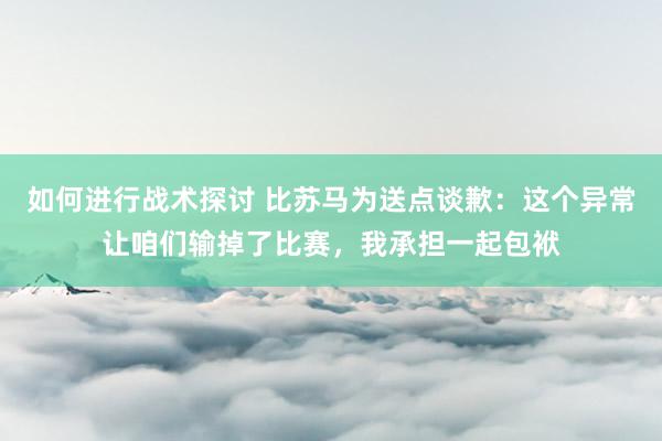 如何进行战术探讨 比苏马为送点谈歉：这个异常让咱们输掉了比赛，我承担一起包袱