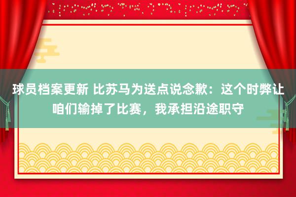 球员档案更新 比苏马为送点说念歉：这个时弊让咱们输掉了比赛，我承担沿途职守