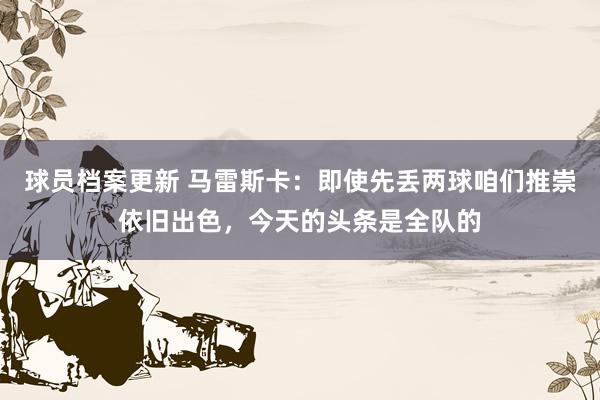 球员档案更新 马雷斯卡：即使先丢两球咱们推崇依旧出色，今天的头条是全队的