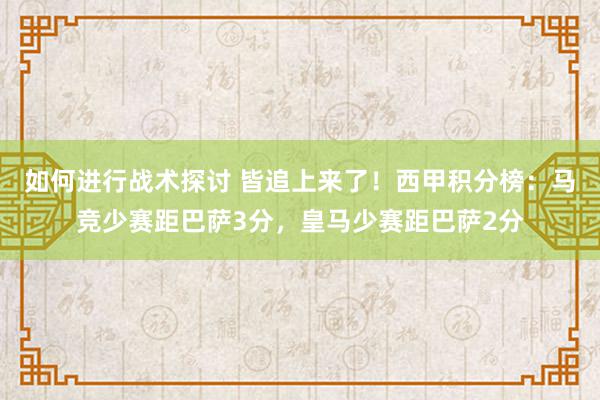 如何进行战术探讨 皆追上来了！西甲积分榜：马竞少赛距巴萨3分，皇马少赛距巴萨2分