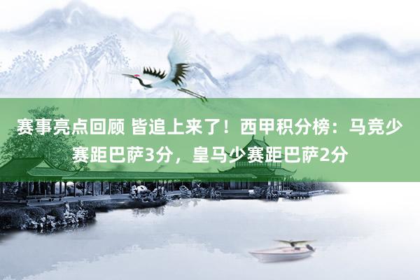 赛事亮点回顾 皆追上来了！西甲积分榜：马竞少赛距巴萨3分，皇马少赛距巴萨2分