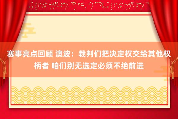 赛事亮点回顾 澳波：裁判们把决定权交给其他权柄者 咱们别无选定必须不绝前进