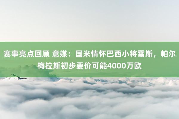 赛事亮点回顾 意媒：国米情怀巴西小将雷斯，帕尔梅拉斯初步要价可能4000万欧