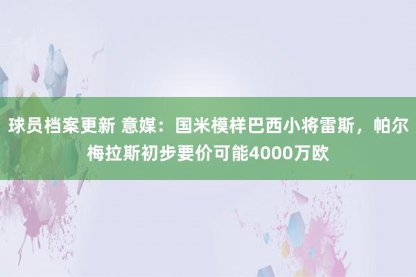 球员档案更新 意媒：国米模样巴西小将雷斯，帕尔梅拉斯初步要价可能4000万欧