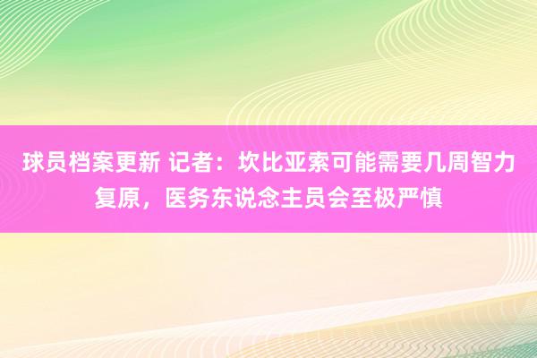 球员档案更新 记者：坎比亚索可能需要几周智力复原，医务东说念主员会至极严慎