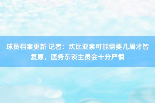 球员档案更新 记者：坎比亚索可能需要几周才智复原，医务东谈主员会十分严慎