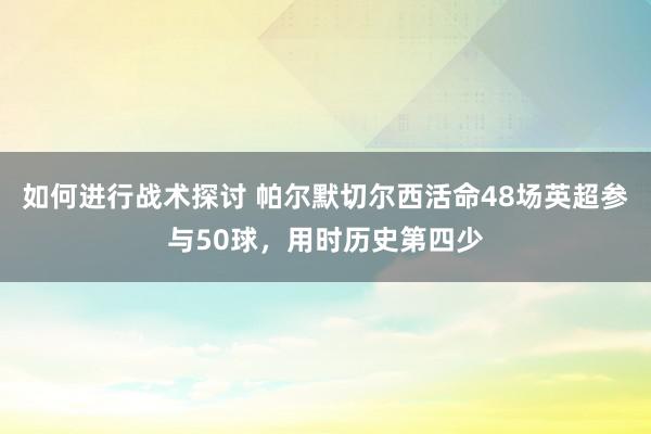 如何进行战术探讨 帕尔默切尔西活命48场英超参与50球，用时历史第四少