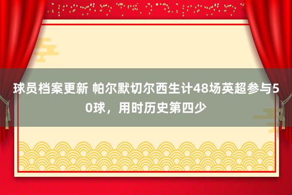 球员档案更新 帕尔默切尔西生计48场英超参与50球，用时历史第四少