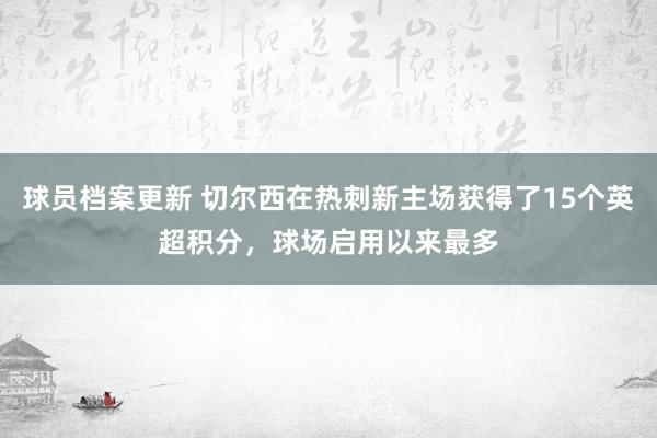 球员档案更新 切尔西在热刺新主场获得了15个英超积分，球场启用以来最多