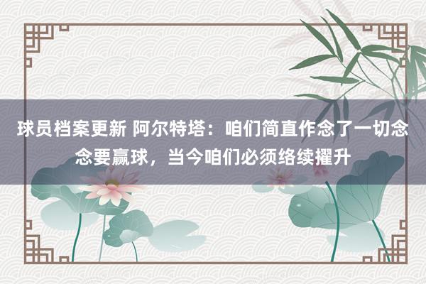 球员档案更新 阿尔特塔：咱们简直作念了一切念念要赢球，当今咱们必须络续擢升