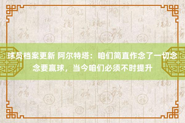 球员档案更新 阿尔特塔：咱们简直作念了一切念念要赢球，当今咱们必须不时提升