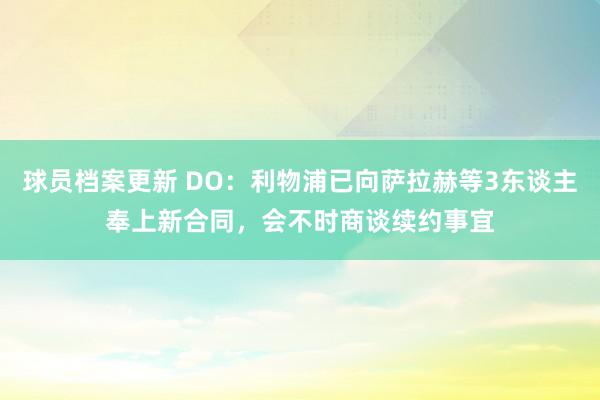 球员档案更新 DO：利物浦已向萨拉赫等3东谈主奉上新合同，会不时商谈续约事宜