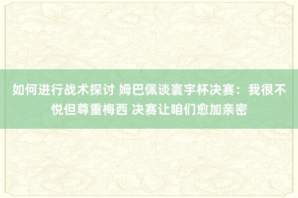 如何进行战术探讨 姆巴佩谈寰宇杯决赛：我很不悦但尊重梅西 决赛让咱们愈加亲密