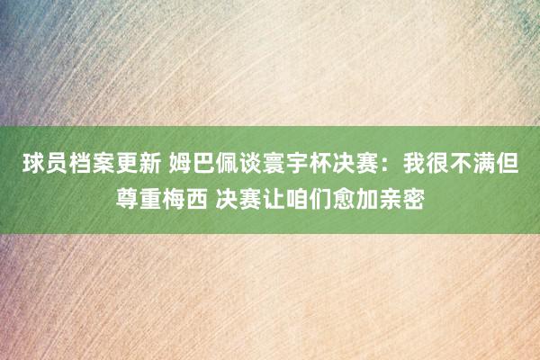 球员档案更新 姆巴佩谈寰宇杯决赛：我很不满但尊重梅西 决赛让咱们愈加亲密