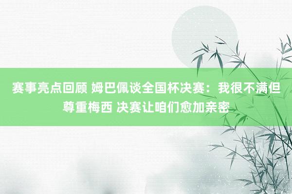 赛事亮点回顾 姆巴佩谈全国杯决赛：我很不满但尊重梅西 决赛让咱们愈加亲密