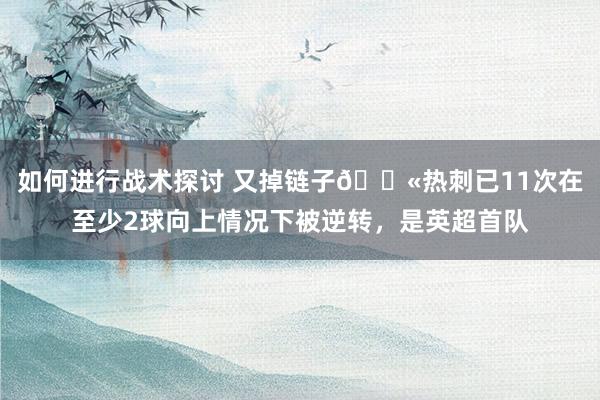 如何进行战术探讨 又掉链子😫热刺已11次在至少2球向上情况下被逆转，是英超首队