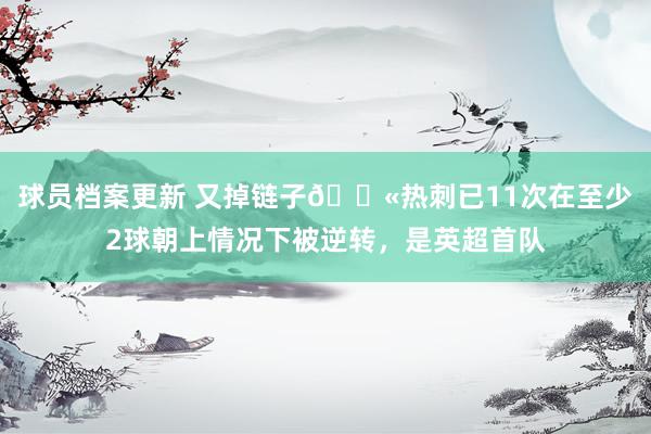 球员档案更新 又掉链子😫热刺已11次在至少2球朝上情况下被逆转，是英超首队