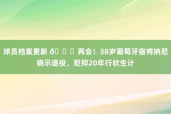 球员档案更新 👋再会！38岁葡萄牙宿将纳尼晓示退役，贬抑20年行状生计