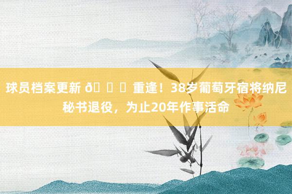 球员档案更新 👋重逢！38岁葡萄牙宿将纳尼秘书退役，为止20年作事活命