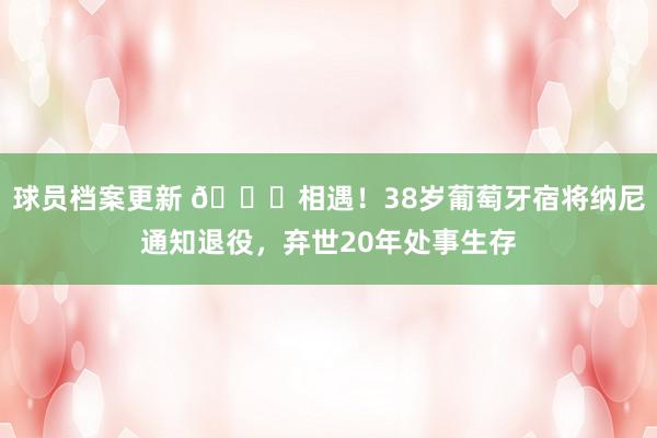 球员档案更新 👋相遇！38岁葡萄牙宿将纳尼通知退役，弃世20年处事生存