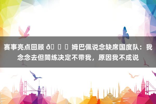 赛事亮点回顾 👀姆巴佩说念缺席国度队：我念念去但闇练决定不带我，原因我不成说