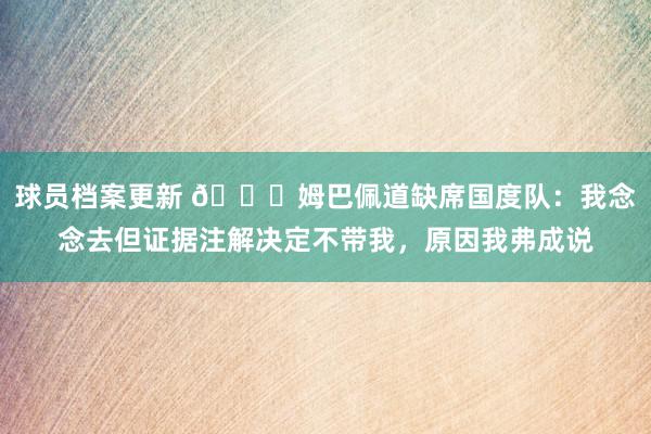 球员档案更新 👀姆巴佩道缺席国度队：我念念去但证据注解决定不带我，原因我弗成说