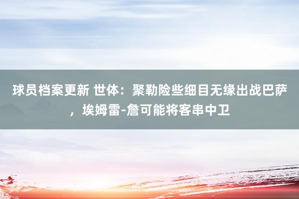 球员档案更新 世体：聚勒险些细目无缘出战巴萨，埃姆雷-詹可能将客串中卫