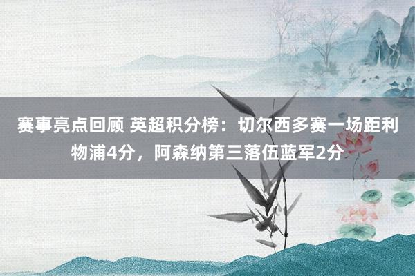 赛事亮点回顾 英超积分榜：切尔西多赛一场距利物浦4分，阿森纳第三落伍蓝军2分