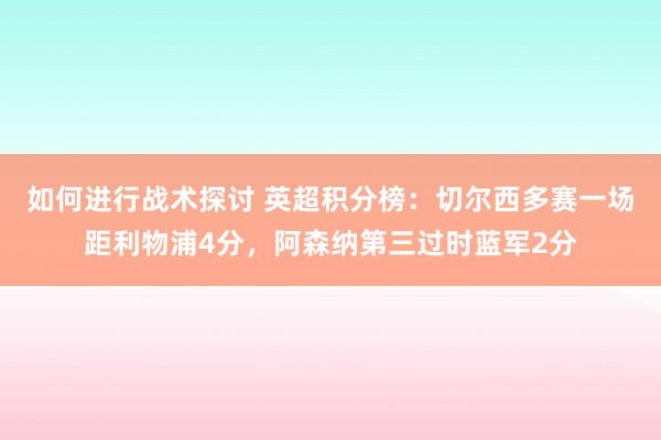 如何进行战术探讨 英超积分榜：切尔西多赛一场距利物浦4分，阿森纳第三过时蓝军2分