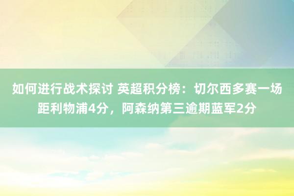 如何进行战术探讨 英超积分榜：切尔西多赛一场距利物浦4分，阿森纳第三逾期蓝军2分